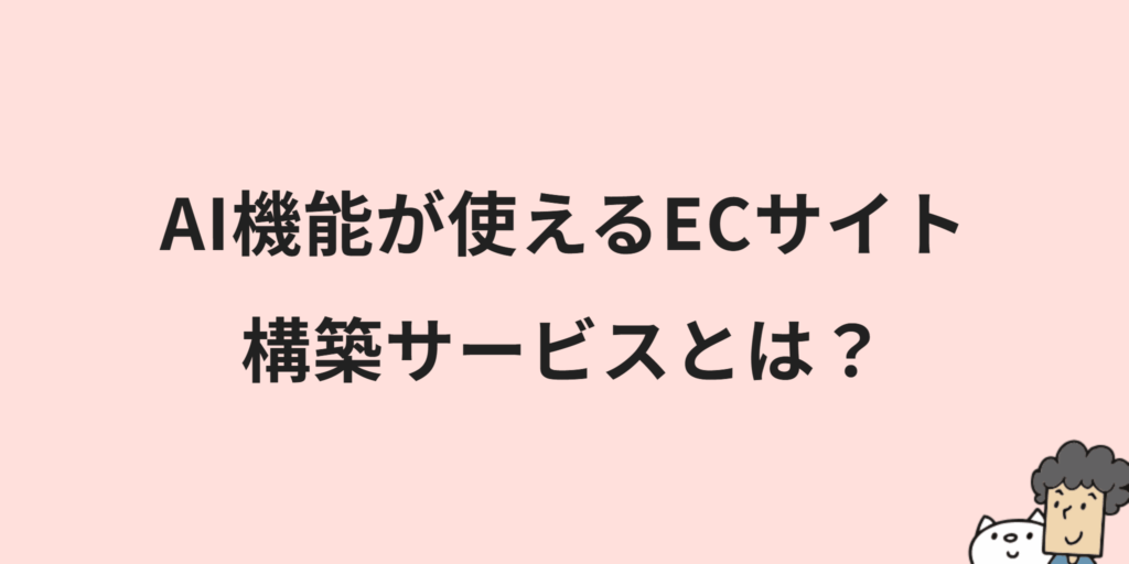 AI機能が使えるECカート/サイト構築サービス6選｜選び方や注意点を解説